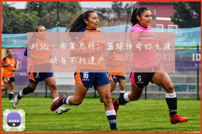 科比·布莱恩特：篮球传奇的生涯回顾与不朽遗产