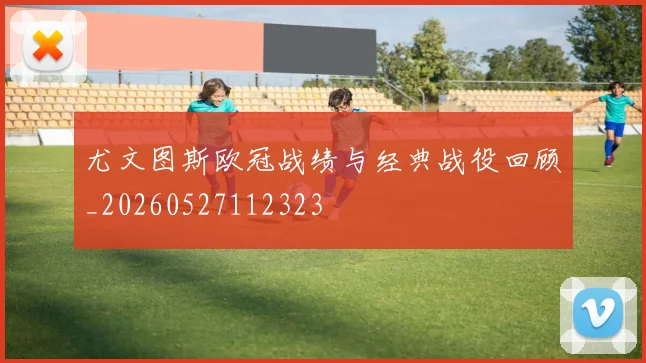 尤文图斯欧冠战绩与经典战役回顾_20260527112323