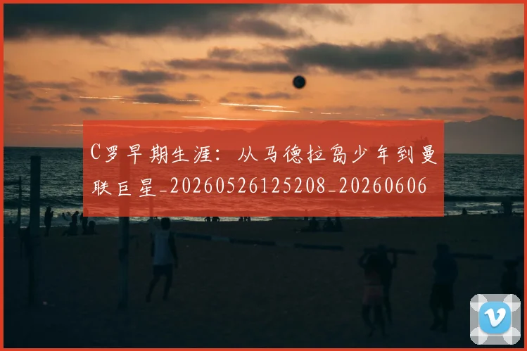 C罗早期生涯：从马德拉岛少年到曼联巨星_20260526125208_20260606165356