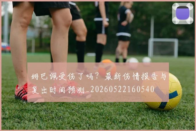 姆巴佩受伤了吗？最新伤情报告与复出时间预测_20260522160540