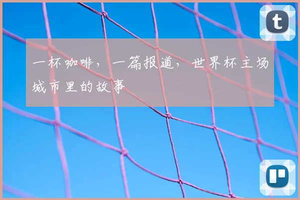 一杯咖啡,一篇报道,世界杯主场城市里的故事