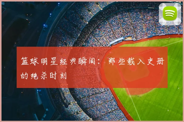 篮球明星经典瞬间：那些载入史册的绝杀时刻