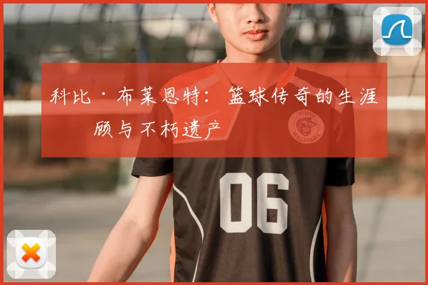 科比·布莱恩特:篮球传奇的生涯回顾与不朽遗产