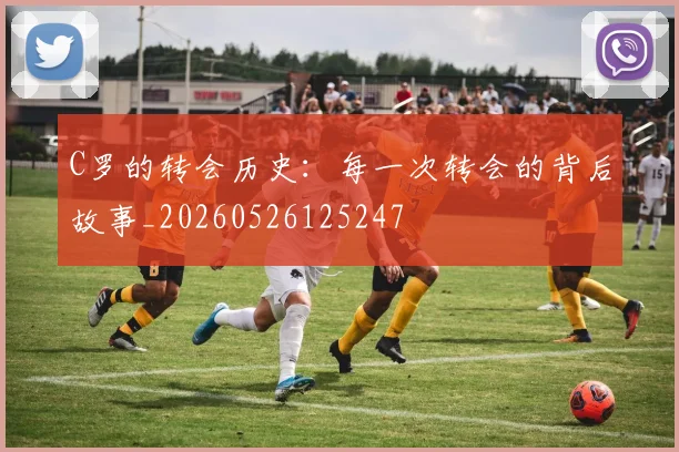 C罗的转会历史：每一次转会的背后故事_20260526125247