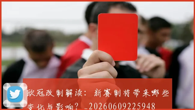 欧冠改制解读:新赛制将带来哪些变化与影响?_20260609225948