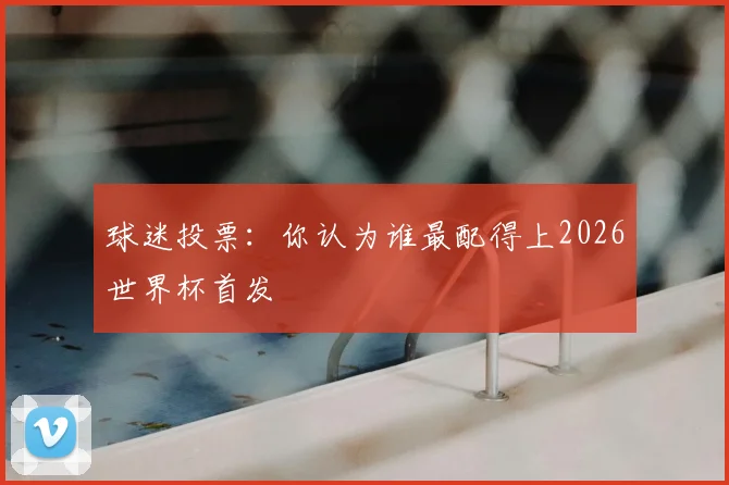 球迷投票：你认为谁最配得上2026世界杯首发