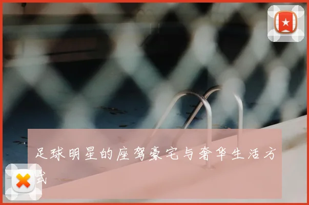 足球明星的座驾豪宅与奢华生活方式
