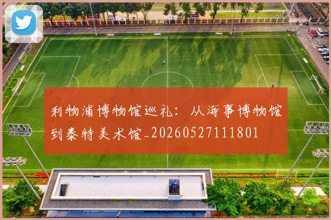 利物浦博物馆巡礼：从海事博物馆到泰特美术馆_20260527111801