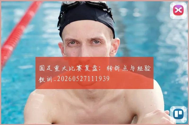 国足重大比赛复盘：转折点与经验教训_20260527111939