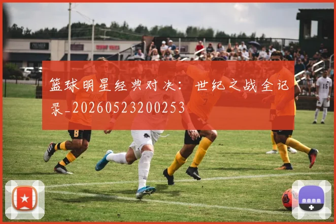 篮球明星经典对决：世纪之战全记录_20260523200253