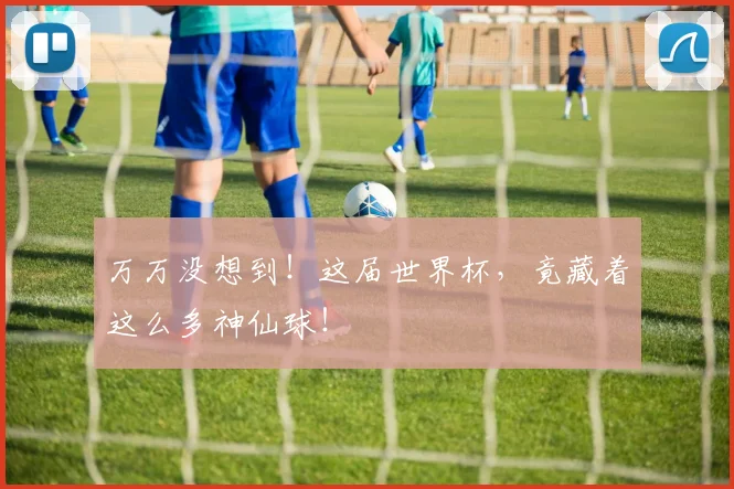 万万没想到！这届世界杯，竟藏着这么多神仙球！