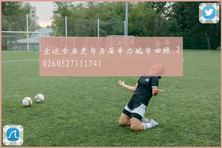 全运会历史与历届举办城市回顾_20260527111741