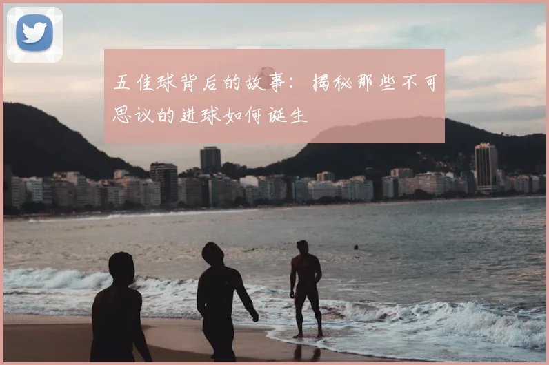 五佳球背后的故事：揭秘那些不可思议的进球如何诞生
