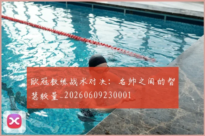 欧冠教练战术对决：名帅之间的智慧较量_20260609230001