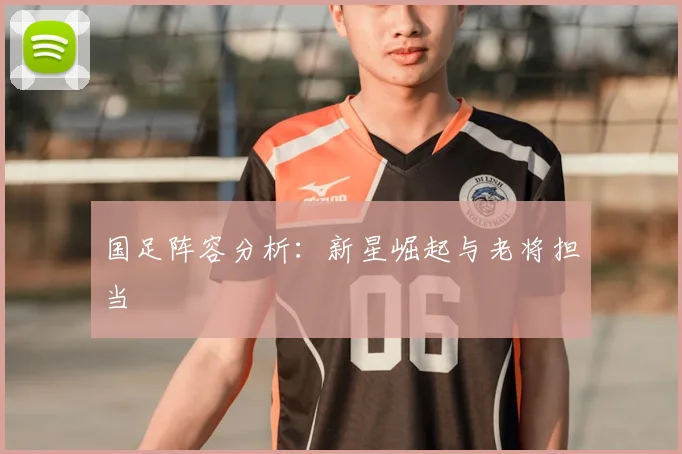 国足阵容分析：新星崛起与老将担当
