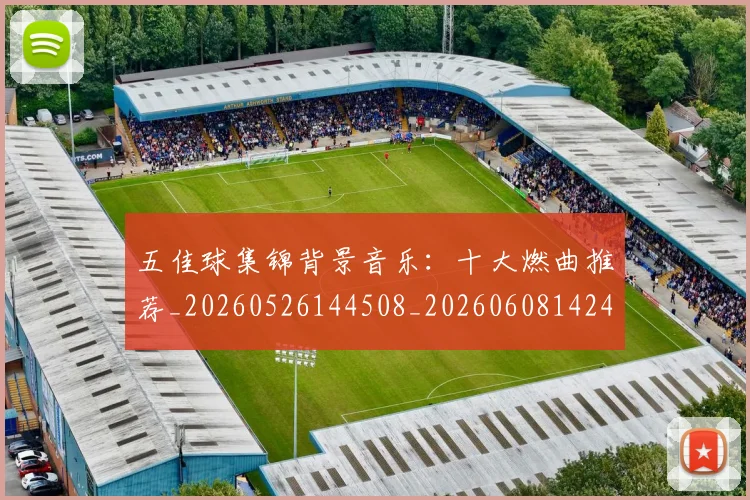五佳球集锦背景音乐：十大燃曲推荐_20260526144508_20260608142447