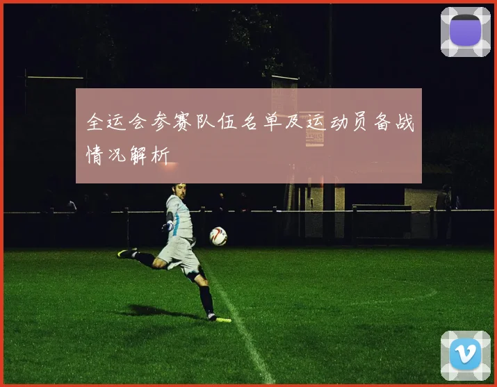 全运会参赛队伍名单及运动员备战情况解析